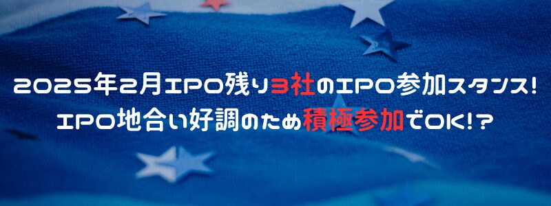 2025年2月IPO残り3社のIPO参加スタンス！IPO地合い好調のため積極参加でOK！？