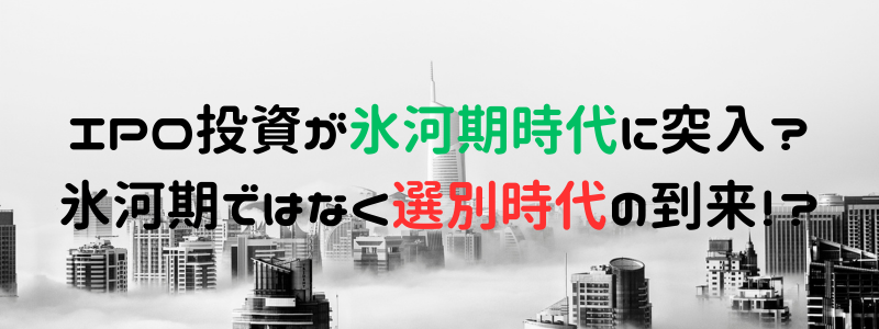 IPO投資が氷河期時代に突入？氷河期ではなく選別時代の到来！？