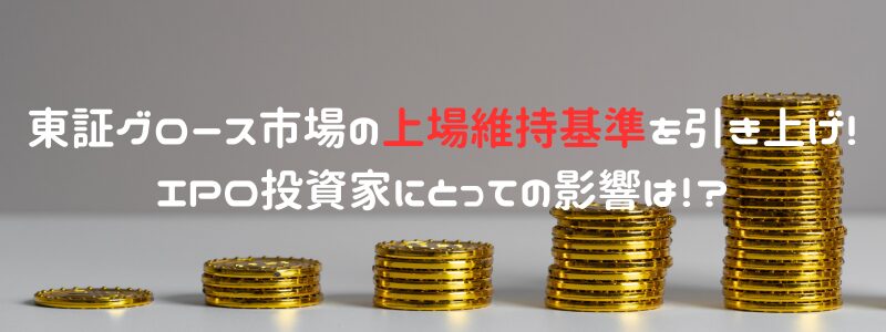 東証グロース市場の上場維持基準を引き上げ！IPO投資家にとっての影響は！？