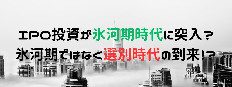 IPO投資が氷河期時代に突入？氷河期ではなく選別時代の到来！？