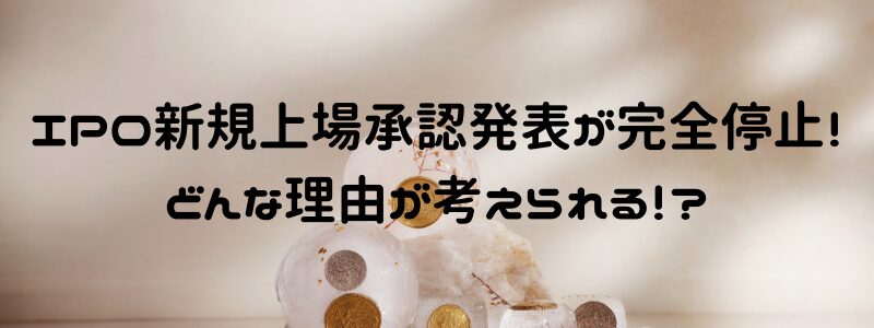 IPO新規上場承認発表が完全停止！どんな理由が考えられる！？